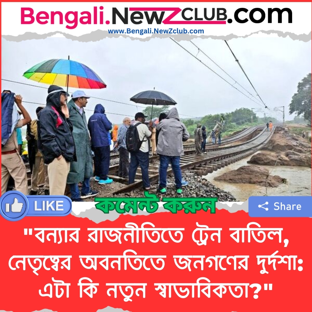 “বন্যার রাজনীতিতে ট্রেন বাতিল, নেতৃত্বের অবনতিতে জনগণের দুর্দশা: এটা কি নতুন স্বাভাবিকতা?”