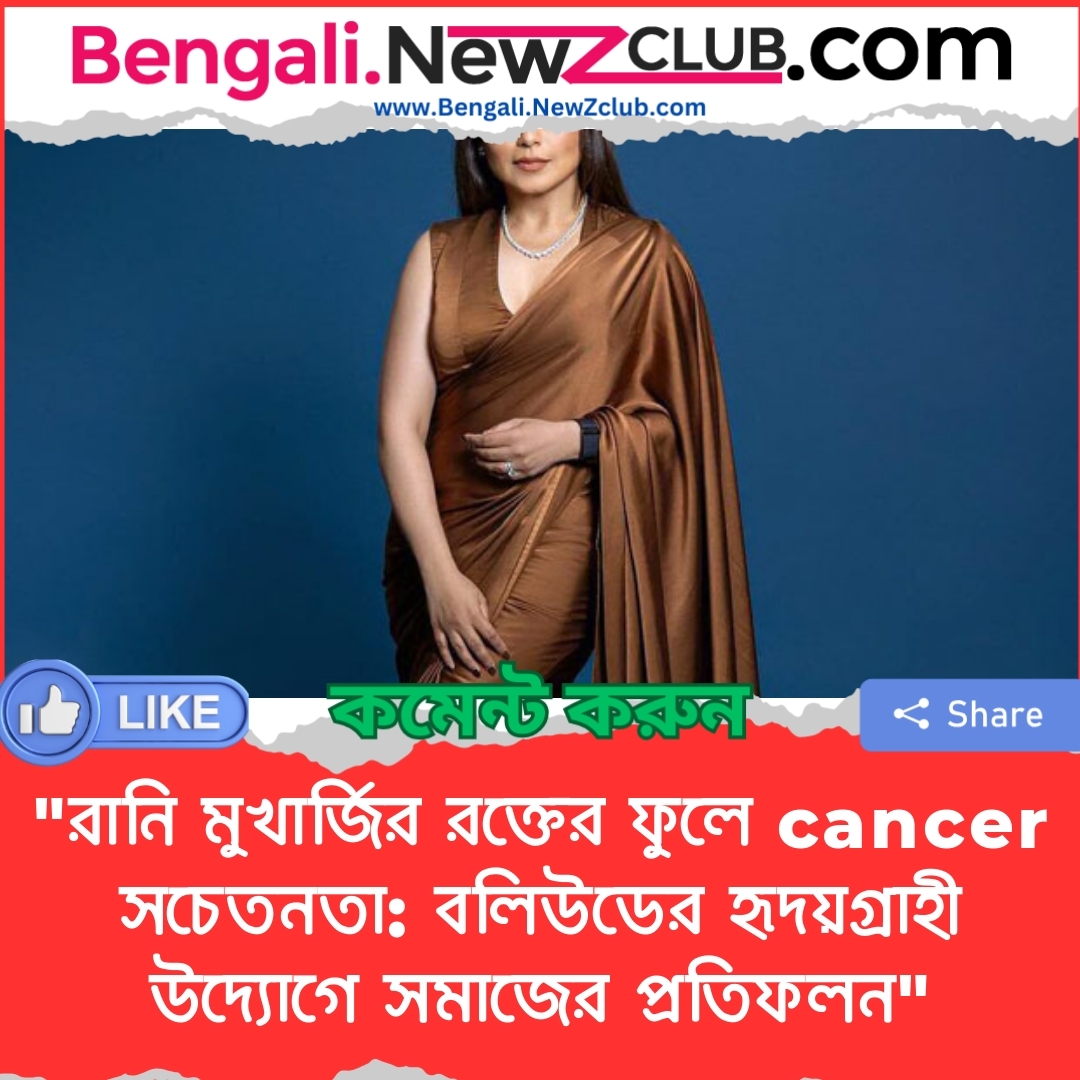 “রানি মুখার্জির রক্তের ফুলে cancer সচেতনতা: বলিউডের হৃদয়গ্রাহী উদ্যোগে সমাজের প্রতিফলন”