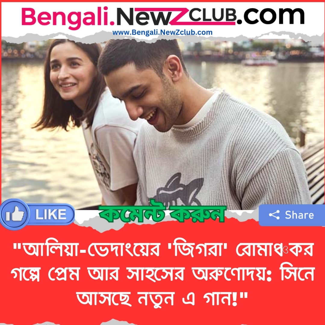 “আলিয়া-ভেদাংয়ের ‘জিগরা’ রোমাঞ্চকর গল্পে প্রেম আর সাহসের অরুণোদয়: সিনে আসছে নতুন এ গান!”