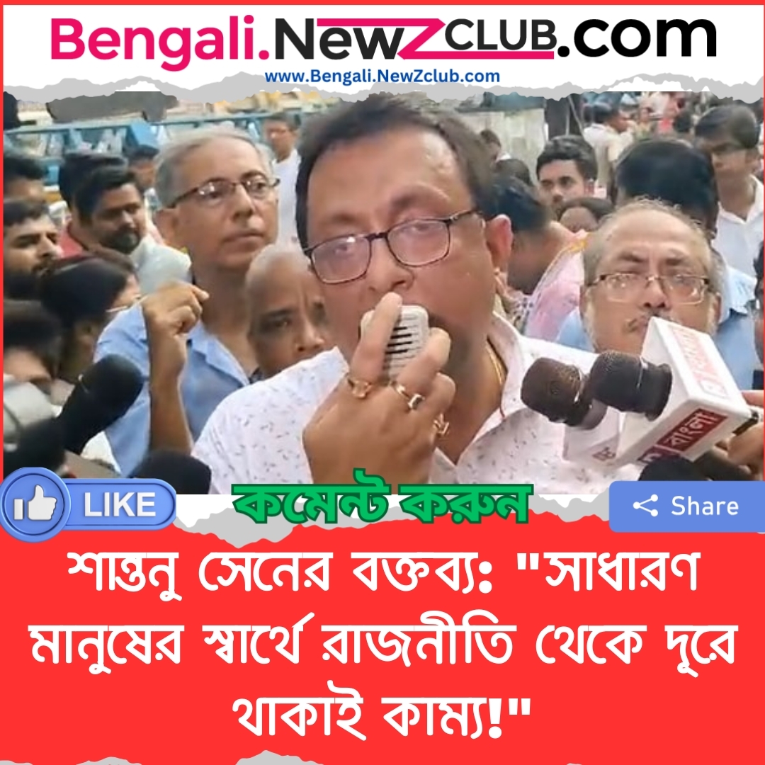 শান্তনু সেনের বক্তব্য: “সাধারণ মানুষের স্বার্থে রাজনীতি থেকে দূরে থাকাই কাম্য!”