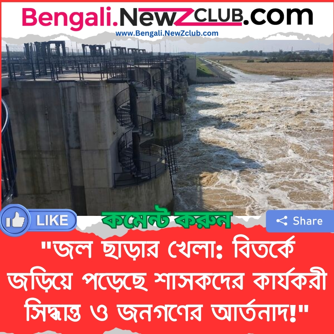 “জল ছাড়ার খেলা: বিতর্কে জড়িয়ে পড়েছে শাসকদের কার্যকরী সিদ্ধান্ত ও জনগণের আর্তনাদ!”