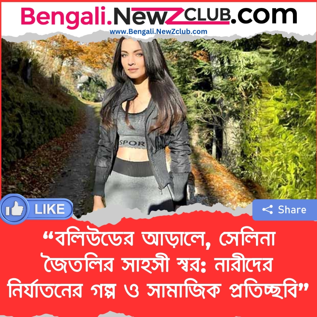 “বলিউডের আড়ালে, সেলিনা জৈতলির সাহসী স্বর: নারীদের নির্যাতনের গল্প ও সামাজিক প্রতিচ্ছবি”