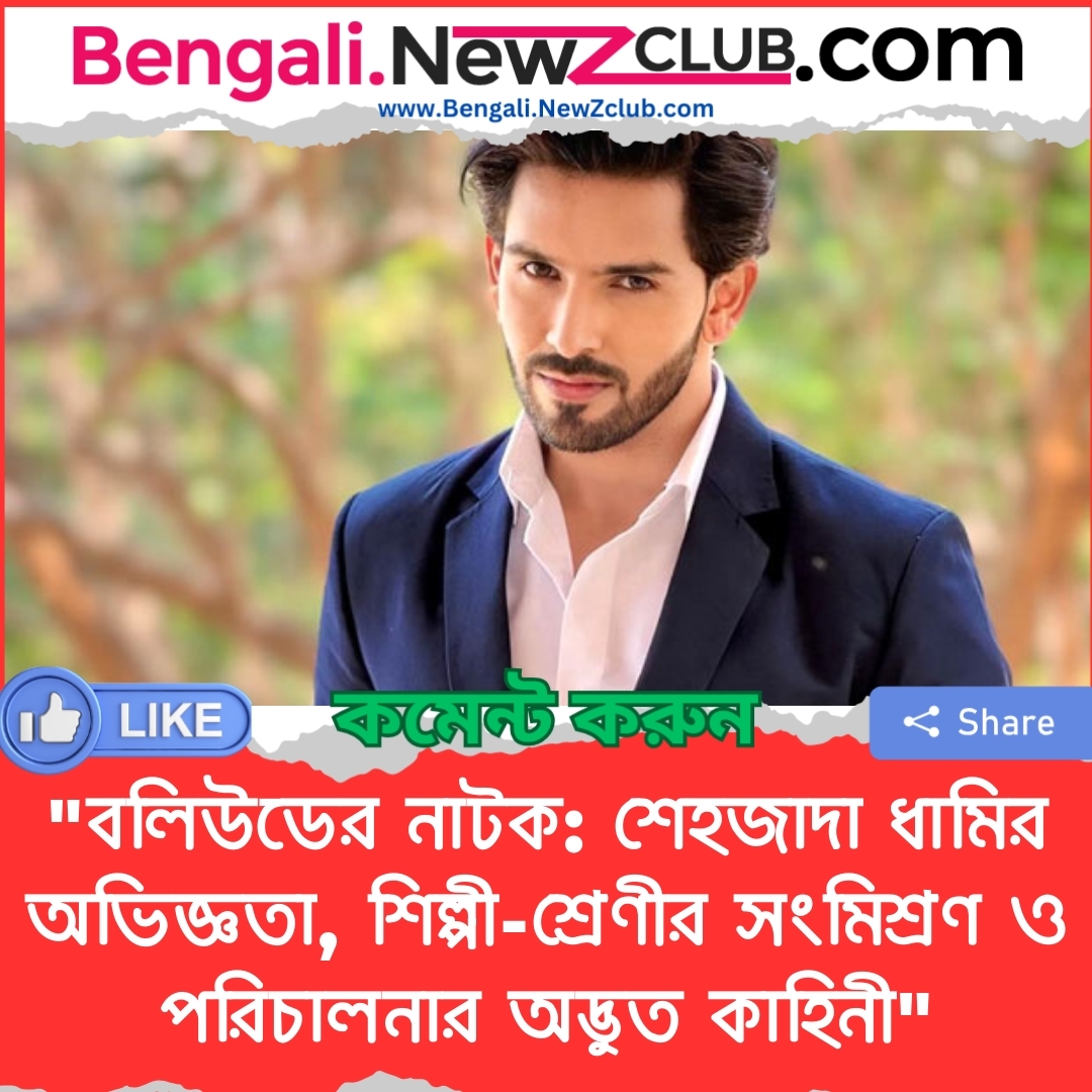 “বলিউডের নাটক: শেহজাদা ধামির অভিজ্ঞতা, শিল্পী-শ্রেণীর সংমিশ্রণ ও পরিচালনার অদ্ভুত কাহিনী”