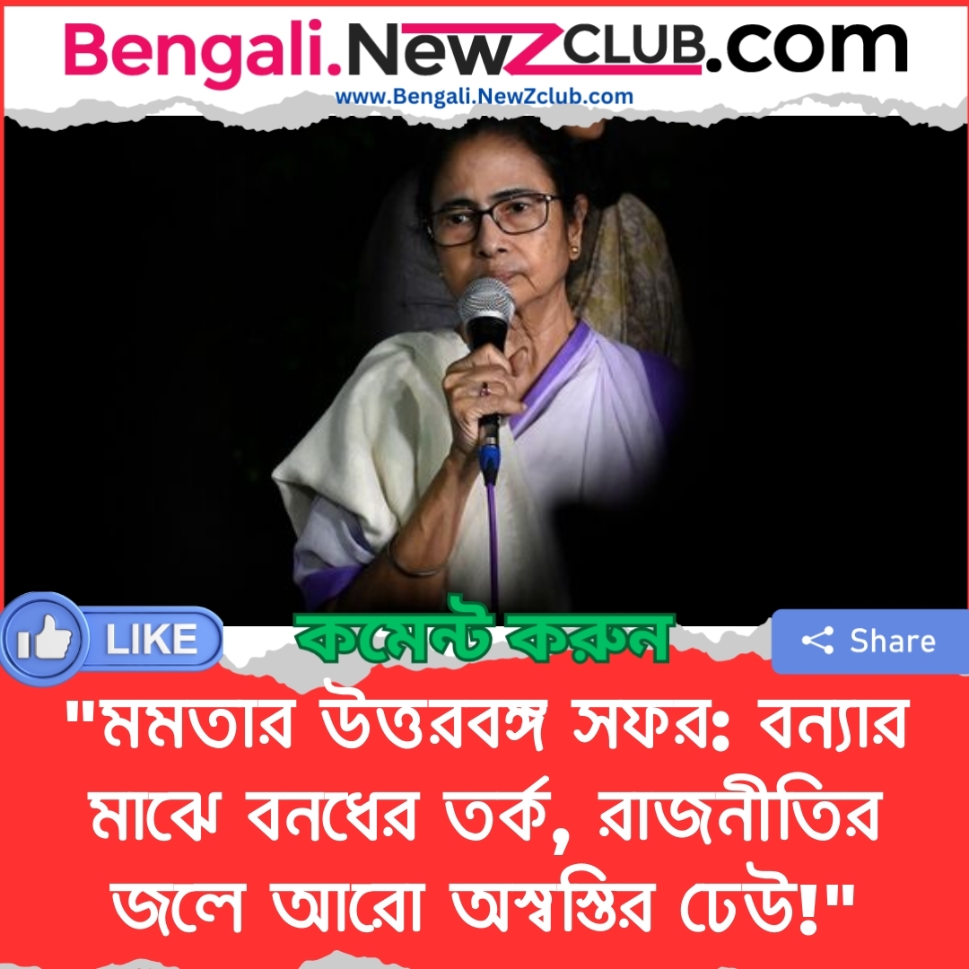 “মমতার উত্তরবঙ্গ সফর: বন্যার মাঝে বনধের তর্ক, রাজনীতির জলে আরো অস্বস্তির ঢেউ!”