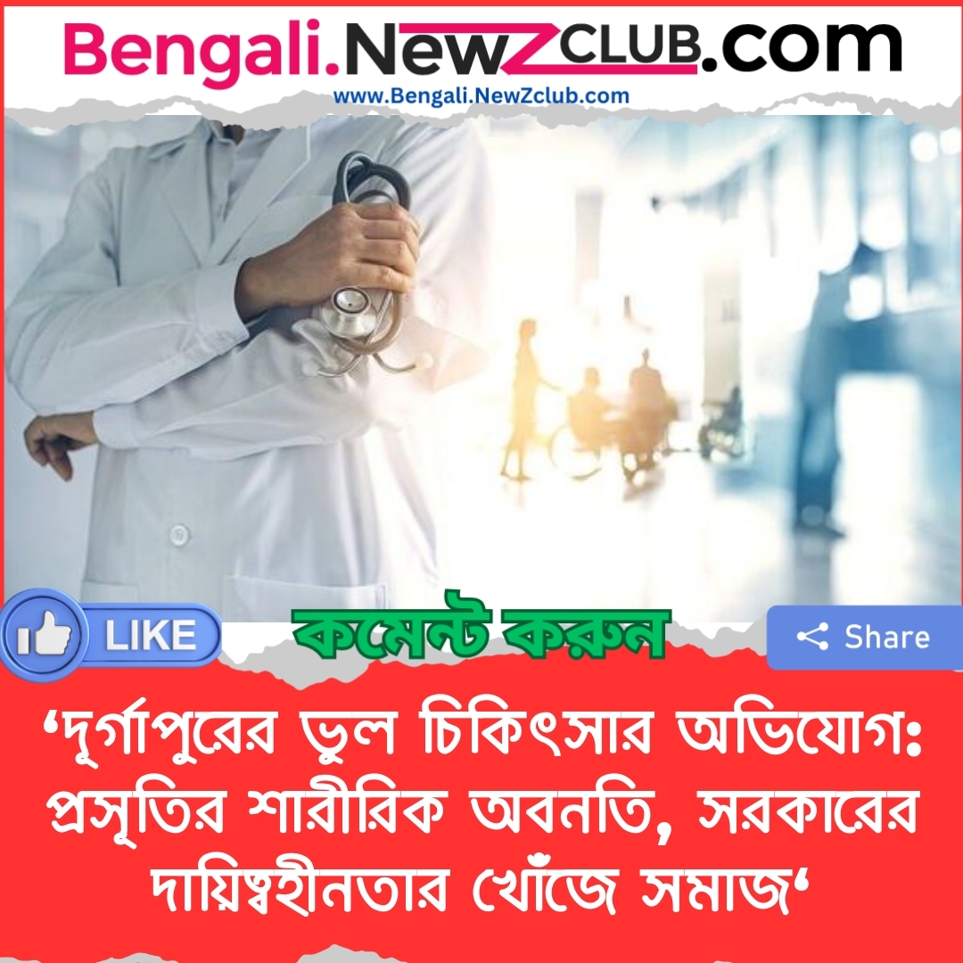 ‘দূর্গাপুরের ভুল চিকিৎসার অভিযোগ: প্রসূতির শারীরিক অবনতি, সরকারের দায়িত্বহীনতার খোঁজে সমাজ‘